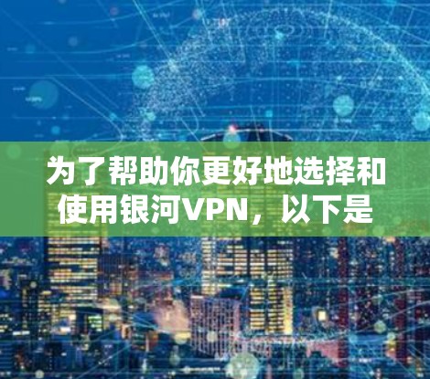 为了帮助你更好地选择和使用银河VPN，以下是一些分步骤的建议，涵盖你的需求和潜在问题