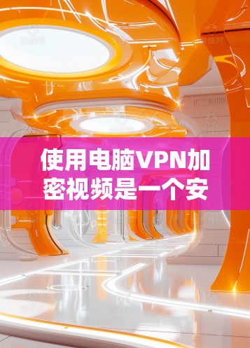 使用电脑VPN加密视频是一个安全且实用的解决方案。以下是一些详细步骤和注意事项，帮助你有效使用电脑VPN
