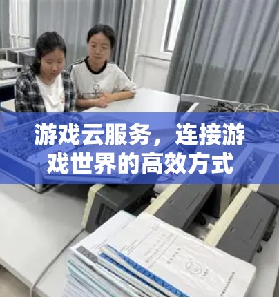 游戏云服务，连接游戏世界的高效方式