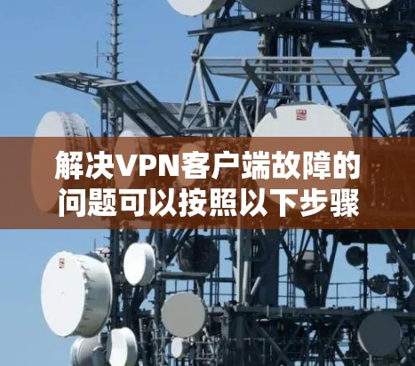 解决VPN客户端故障的问题可以按照以下步骤进行