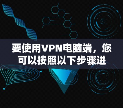 要使用VPN电脑端，您可以按照以下步骤进行