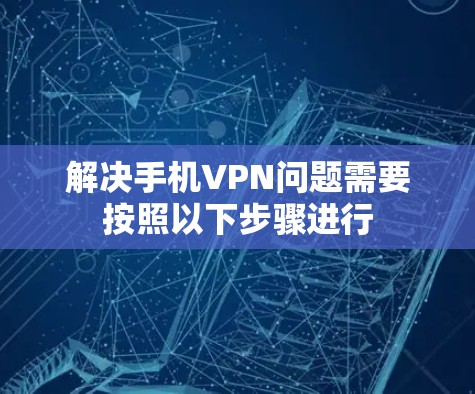 解决手机VPN问题需要按照以下步骤进行