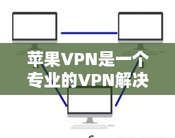 苹果VPN是一个专业的VPN解决方案，适合需要高级设置和功能的用户。以下是详细的使用指南