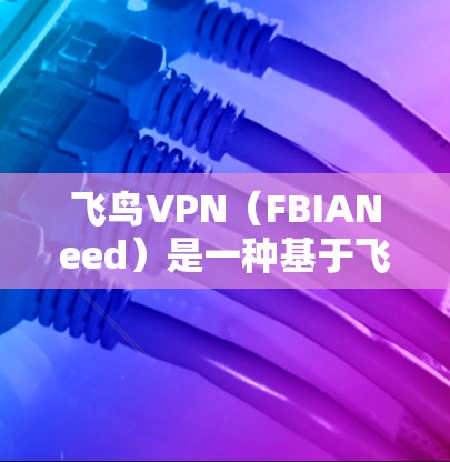 飞鸟VPN（FBIANeed）是一种基于飞鸟网络的VPN服务，提供多种功能和特点，适合个人用户、企业用户以及需要高安全性的用户群体。以下是其主要功能的评估