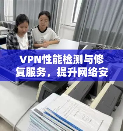 VPN性能检测与修复服务，提升网络安全水平的助力