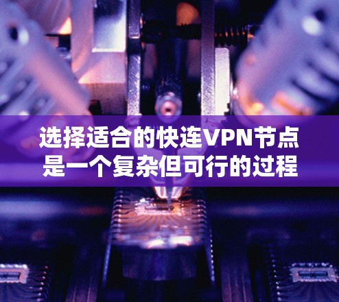 选择适合的快连VPN节点是一个复杂但可行的过程，以下是一些步骤和建议，帮助您顺利完成这一任务
