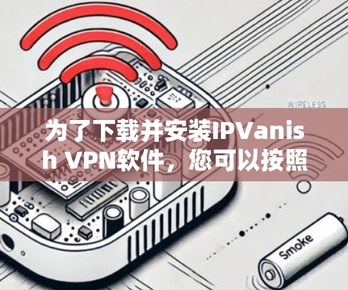 为了下载并安装IPVanish VPN软件，您可以按照以下步骤进行