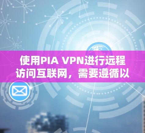 使用PIA VPN进行远程访问互联网，需要遵循以下指南来确保安全和高效。以下是一个详细而结构化的指南