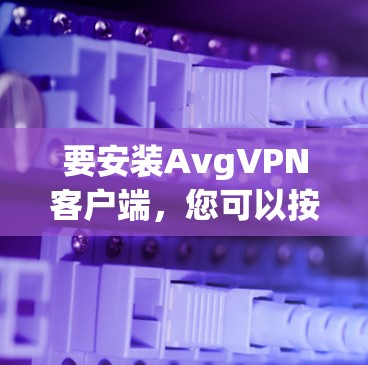 要安装AvgVPN客户端，您可以按照以下步骤操作
