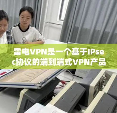雷电VPN是一个基于IPsec协议的端到端式VPN产品，支持多种电脑版本，包括Windows 1、Windows 11、MacOS和Linux系统。以下是关于雷电VPN电脑版本的详细信息