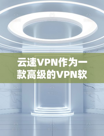 云速VPN作为一款高级的VPN软件，提供了丰富的功能和安全措施，确保用户在云端安全连接。以下是其关键功能和安全评估的总结