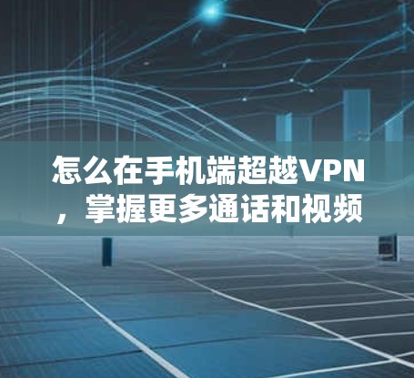 怎么在手机端超越VPN，掌握更多通话和视频功能