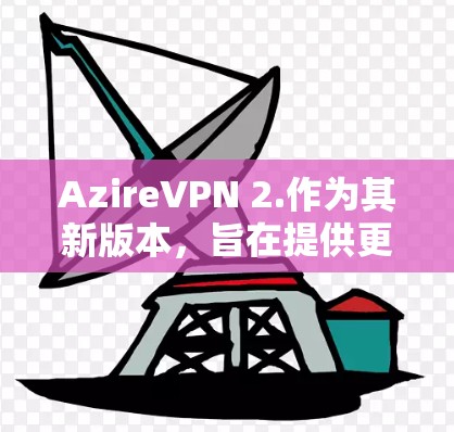 AzireVPN 2.作为其新版本，旨在提供更智能的网络连接体验，优化功能以满足用户日益增长的需求。以下是对该版本的详细分析