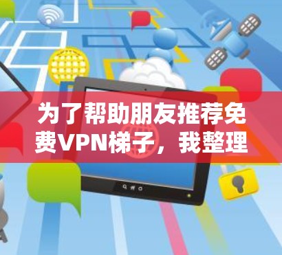 为了帮助朋友推荐免费VPN梯子，我整理了以下推荐列表，涵盖多个方面的考虑因素，确保推荐软件的安全、稳定和友好