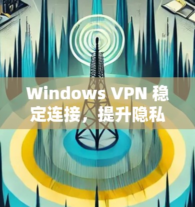Windows VPN 稳定连接，提升隐私与安全的高效解决方案