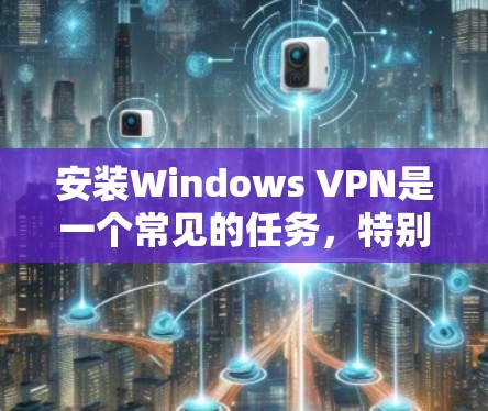 安装Windows VPN是一个常见的任务，特别是现在许多用户需要VPN来远程访问设备或与他人保持联系。以下是安装Windows VPN的步骤和相关注意事项