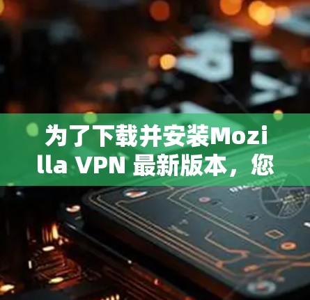 为了下载并安装Mozilla VPN 最新版本，您可以按照以下步骤进行