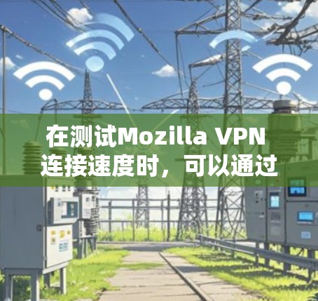 在测试Mozilla VPN 连接速度时，可以通过以下步骤和方法来确保测试的准确性和有效性