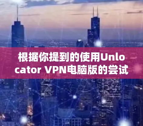根据你提到的使用Unlocator VPN电脑版的尝试，以下是逐步的解决方案