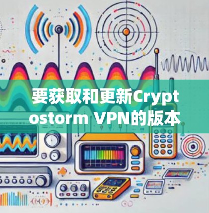 要获取和更新Cryptostorm VPN的版本，您可以按照以下步骤操作