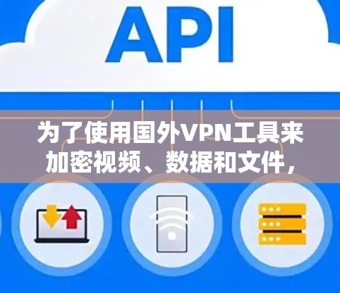 为了使用国外VPN工具来加密视频、数据和文件，以下是一个有条理的推荐和步骤说明