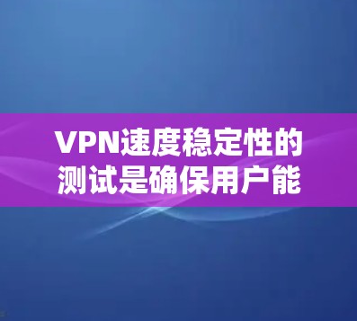 VPN速度稳定性的测试是确保用户能够轻松连接到VPN服务器并享受稳定的网络体验的重要步骤。以下是详细的步骤和分析