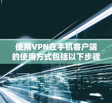 使用VPN在手机客户端的使用方式包括以下步骤