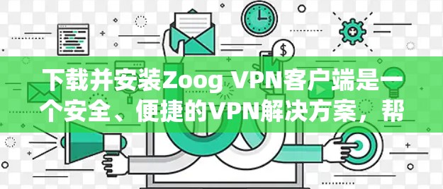 下载并安装Zoog VPN客户端是一个安全、便捷的VPN解决方案，帮助您在互联网上进行视频通话、文件传输等。以下是详细的步骤