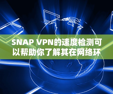 SNAP VPN的速度检测可以帮助你了解其在网络环境中的表现，这在测试阶段非常有用。以下是一个详细的步骤指南，帮助你检测SNAP VPN的速度