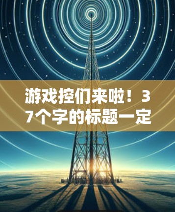 游戏控们来啦！37个字的标题一定不够！来，帮你搞定游戏相关VPN推荐