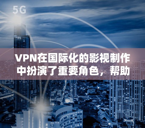 VPN在国际化的影视制作中扮演了重要角色，帮助演员和导演更灵活地拍摄和制作国际化的影视作品。以下是VPN在这一过程中的具体作用和影响