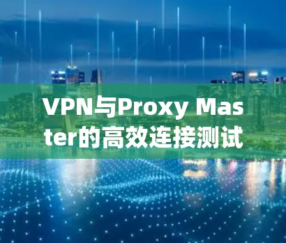 VPN与Proxy Master的高效连接测试