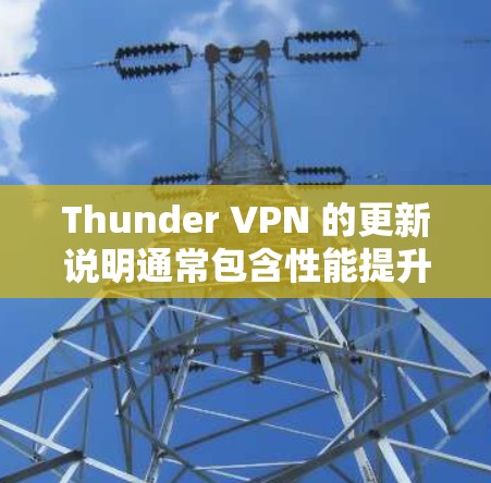 Thunder VPN 的更新说明通常包含性能提升、安全增强、功能改进和兼容性优化的内容。以下是根据常见更新信息整理的更新说明
