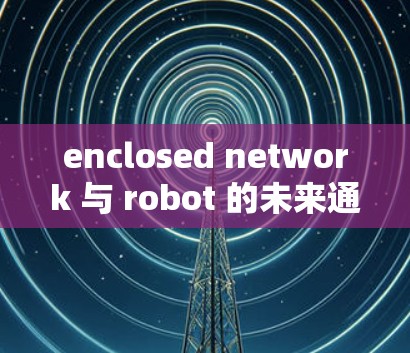 enclosed network 与 robot 的未来通信