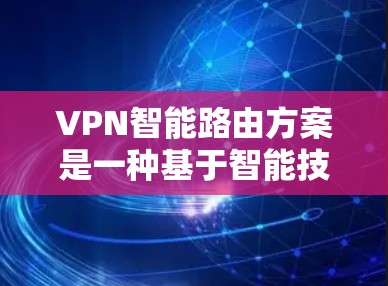 VPN智能路由方案是一种基于智能技术的VPN网络管理方法，旨在通过自动化配置和动态调整来优化流量分配、流量均衡以及网络性能。以下是关于VPN智能路由方案的详细总结