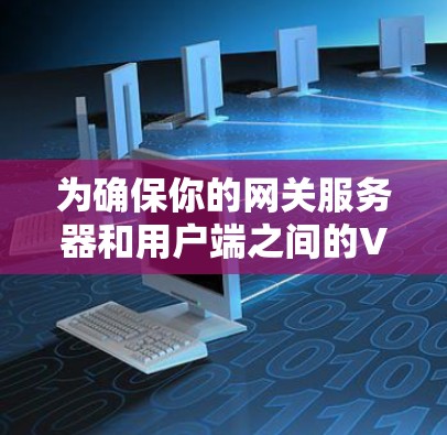 为确保你的网关服务器和用户端之间的VPN安全，以下是详细的步骤指南