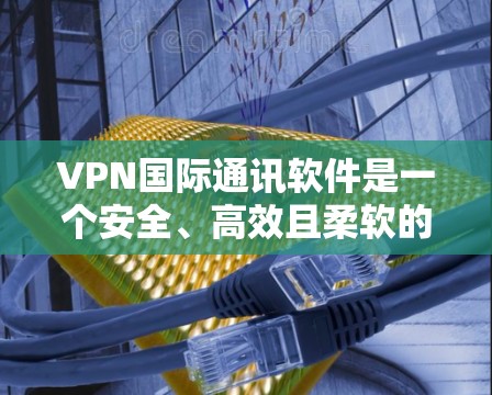 VPN国际通讯软件是一个安全、高效且柔软的网络加密技术，用于保护用户的数据和隐私。以下是对VPN国际通讯软件的详细分析