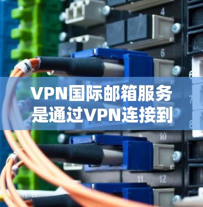 VPN国际邮箱服务是通过VPN连接到外部邮箱，保护用户信息安全的手段。以下是其关键步骤和注意事项
