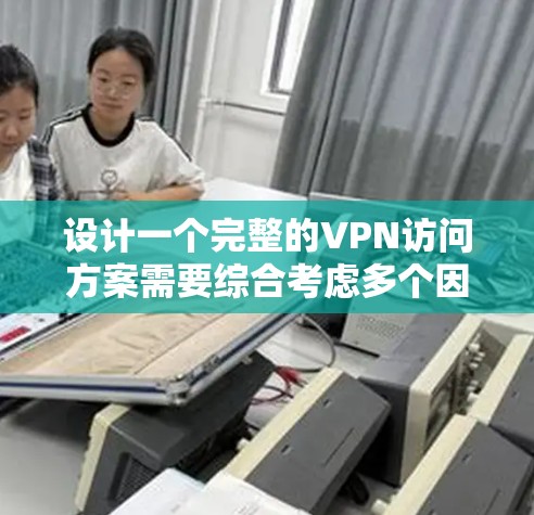 设计一个完整的VPN访问方案需要综合考虑多个因素，包括用户需求、安全性和用户体验。以下是设计一个完整的VPN访问方案的详细步骤
