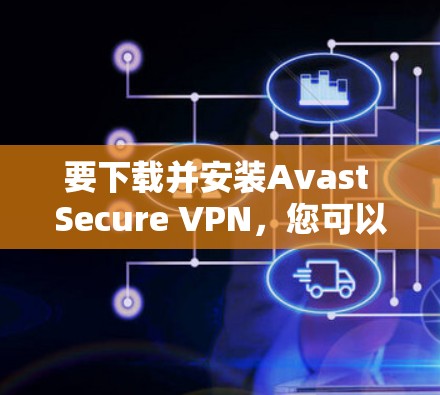 要下载并安装Avast Secure VPN，您可以按照以下步骤进行操作