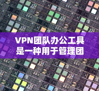 VPN团队办公工具是一种用于管理团队内部VPN访问的软件或应用程序，旨在保护团队成员的安全，确保团队内部数据和资源不受恶意软件或未经授权访问的威胁。以下是对该主题的详细分步说明