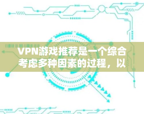 VPN游戏推荐是一个综合考虑多种因素的过程，以下是详细的步骤和建议，帮助你找到最适合自己的VPN游戏