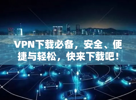 VPN下载必备，安全、便捷与轻松，快来下载吧！