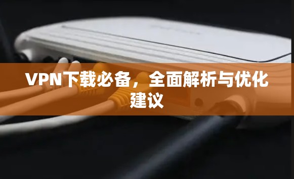 VPN下载必备，全面解析与优化建议