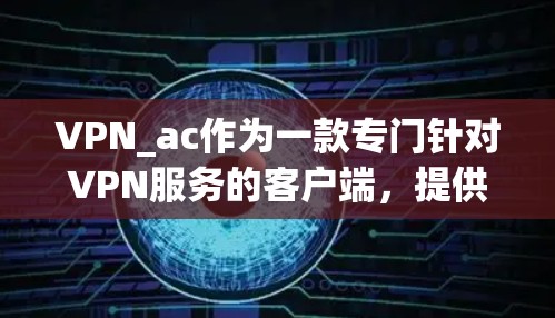VPN_ac作为一款专门针对VPN服务的客户端，提供了便捷的使用体验，以下是基于提供信息的总结