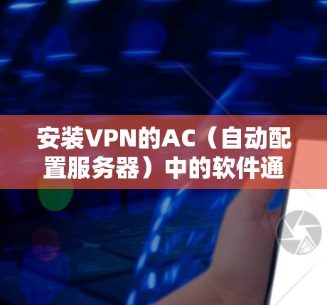 安装VPN的AC（自动配置服务器）中的软件通常需要遵循以下步骤，以确保软件的正确安装和配置。以下是一个详细且结构化的教程，帮助您完成安装过程
