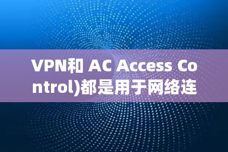 VPN和 AC Access Control)都是用于网络连接的工具，但它们有不同的功能和使用场景。以下是关于 VPN 和 AC 的功能分析