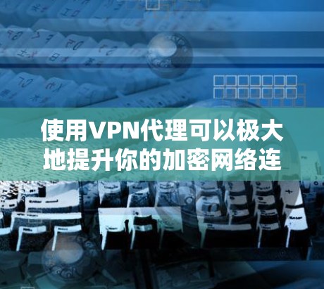 使用VPN代理可以极大地提升你的加密网络连接水平，但选择和使用合适的代理时，需要注意以下几点技巧