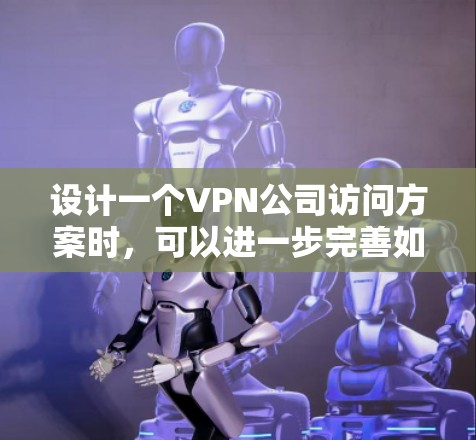设计一个VPN公司访问方案时，可以进一步完善如下