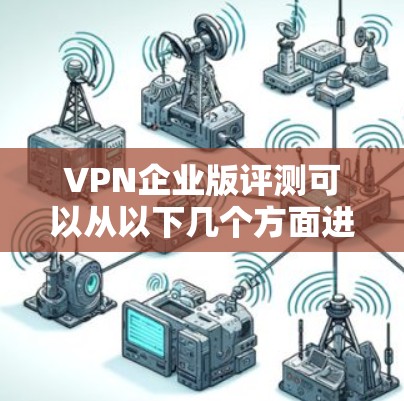 VPN企业版评测可以从以下几个方面进行分析和总结，帮助用户更好地选择适合自己的VPN服务